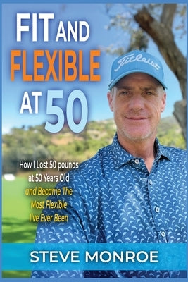 Fit and Flexible at 50: How I lost 50 pounds at 50 years old and became the most flexible I've ever been by Monroe, Steve