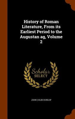 History of Roman Literature, From its Earliest Period to the Augustan ag, Volume 2 by Dunlop, John Colin