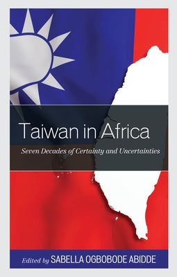 Taiwan in Africa: Seven Decades of Certainty and Uncertainties by Abidde, Sabella Ogbobode