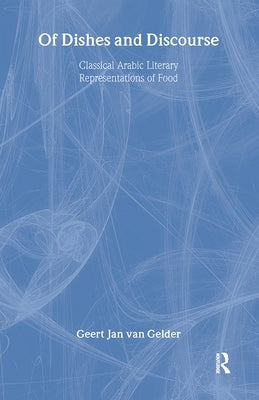 Of Dishes and Discourse: Classical Arabic Literary Representations of Food by Gelder, Geert Jan Van
