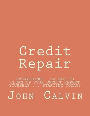 Credit Repair: EVERYTHING! You Need TO CLEAN UP YOUR CREDIT REPORT YOURSELF ... STARTING TODAY! by Calvin, John