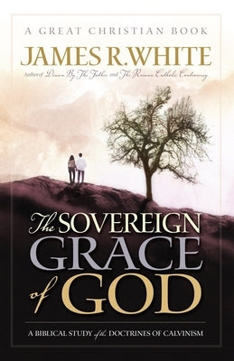 The Sovereign Grace of God: A Biblical Study of the Doctrines of Calvinism by White, James R.