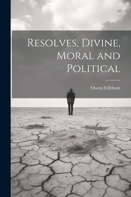 Resolves, Divine, Moral and Political by Felltham, Owen
