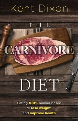 The Carnivore Diet: Eating 100% Animal-Based to Lose Weight and Improve Health by Dixon, Kent