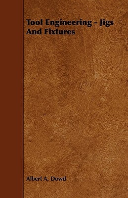 Tool Engineering - Jigs and Fixtures by Dowd, Albert A.