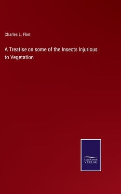 A Treatise on some of the Insects Injurious to Vegetation by Flint, Charles L.