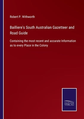 Bailliere's South Australian Gazetteer and Road Guide: Containing the most recent and accurate Information as to every Place in the Colony by Withworth, Robert P.