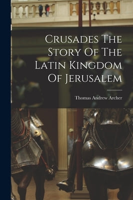 Crusades The Story Of The Latin Kingdom Of Jerusalem by Archer, Thomas Andrew
