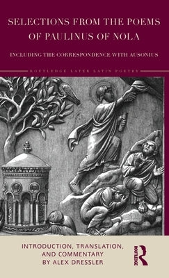 Selections from the Poems of Paulinus of Nola, including the Correspondence with Ausonius: Introduction, Translation, and Commentary by Dressler, Alex