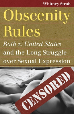 Obscenity Rules: Roth V. United States and the Long Struggle Over Sexual Expression by Strub, Whitney