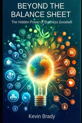 Beyond the Balance Sheet: The Hidden Power of Business Goodwill by Brady, Kevin