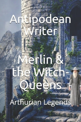 Merlin & the Witch-Queens: Arthurian Legends by Writer, Antipodean