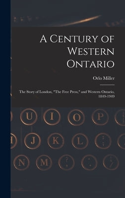 A Century of Western Ontario: the Story of London, "The Free Press," and Western Ontario, 1849-1949 by Miller, Orlo 1911-1993