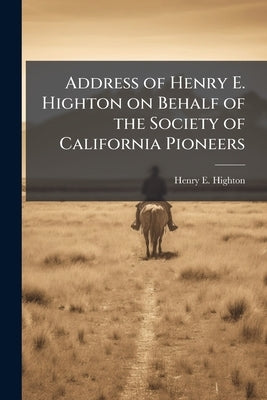 Address of Henry E. Highton on Behalf of the Society of California Pioneers by Highton, Henry E. [From Old Catalog]