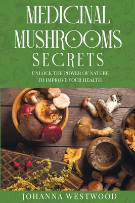 Medicinal Mushrooms Secrets: Unlock the Power of Nature to Improve your Health by Westwood, Johanna
