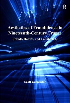 Aesthetics of Fraudulence in Nineteenth-Century France: Frauds, Hoaxes, and Counterfeits by Carpenter, Scott