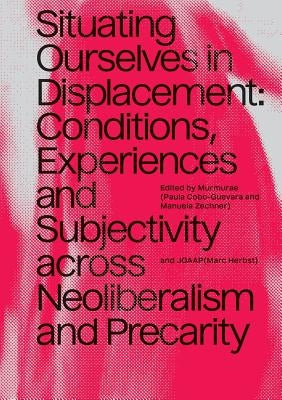 Situating Ourselves in Displacement: Conditions, Experiences and Subjectivity Across Neoliberalism and Precarity by Cobo-Guevara, Paula