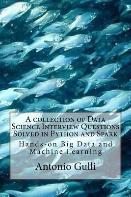 A collection of Data Science Interview Questions Solved in Python and Spark: Hands-on Big Data and Machine Learning by Gulli, Antonio