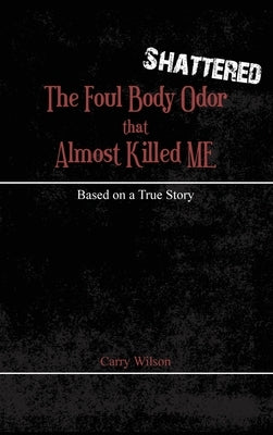 Shattered: The Foul Body Odor that Almost Killed ME by Wilson, Carry