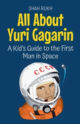 All About Yuri Gagarin: A Kid's Guide to the First Man in Space by Rukh, Shah