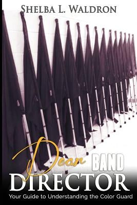 Dear Band Director: Your Guide to Understanding the Color Guard by Waldron, Shelba L.