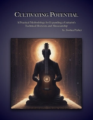 Cultivating Potential: A Practical Methodology for Expanding a Guitarist's Technical Horizons and Musicianship by Parker, Joshua Ray