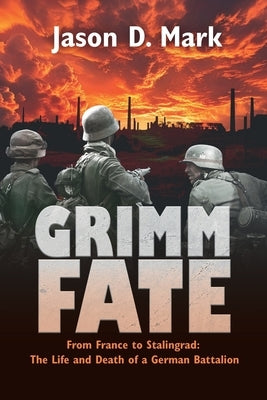 Grimm Fate: From France to Stalingrad: The Life and Death of a German Battalion by Mark, Jason D.