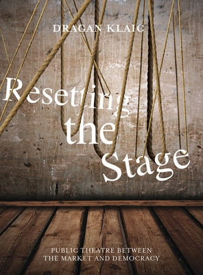 Resetting the Stage: Public Theatre Between the Market and Democracy by Klaic, Dragan