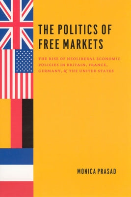 The Politics of Free Markets: The Rise of Neoliberal Economic Policies in Britain, France, Germany, and the United States by Prasad, Monica