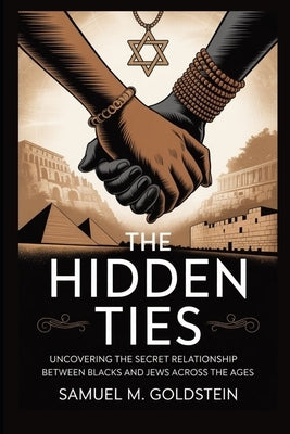 The Hidden Ties: Uncovering the Secret Relationship Between Blacks and Jews Across the Ages by Goldstein, Samuel M.