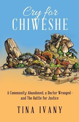 Cry for Chiweshe: A Community Abandoned, a Doctor Wronged - and The Battle for Justice by Ivany, Tina