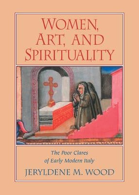 Women, Art, and Spirituality: The Poor Clares of Early Modern Italy by Wood, Jeryldene M.