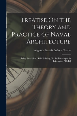 Treatise On the Theory and Practice of Naval Architecture: Being the Article "Ship-Building," in the Encyclopædia Britannica, 7Th Ed by Creuze, Augustin Francis Bullock