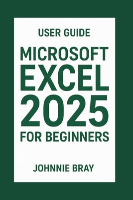 Microsoft Excel 2025 for Beginners User Guide: Learn the Formulas, charts, pivot tables, and productivity hacks. by Bray, Johnnie