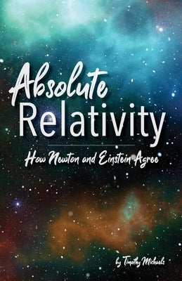 Absolute Relativity: How Newton and Einstein Agree by Michaels, Timothy