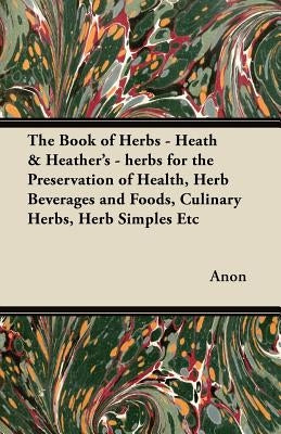 The Book of Herbs - Heath & Heather's - herbs for the Preservation of Health, Herb Beverages and Foods, Culinary Herbs, Herb Simples Etc by Anon