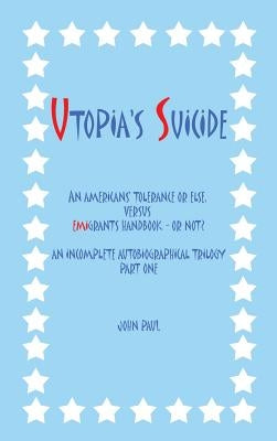 Utopia's Suicide: An Americans' Tolerance or Else, Versus Emigrants Handbook - Or Not? an Incomplete Autobiographical Trilogy Part One by Paul, John, II