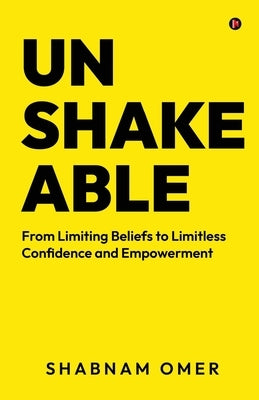 Unshakeable: From Limiting Beliefs to Limitless Confidence and Empowerment by Shabnam Omer