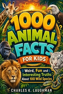 1000 Animal Facts for Kids: Weird, Fun and Interesting Truths About 100 Wild Species by Laughman, Charles K.