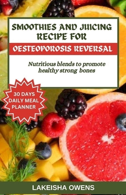 Smoothies and Juicing Recipe for Osteoporosis Reversal: Nutritious blends to promote healthy strong bones. by Owens, Lakeisha