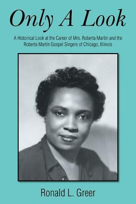 Only a Look: A Historical Look at the Career of Mrs. Roberta Martin and the Roberta Martin Gospel Singers of Chicago, Illinois by Greer, Ronald L.