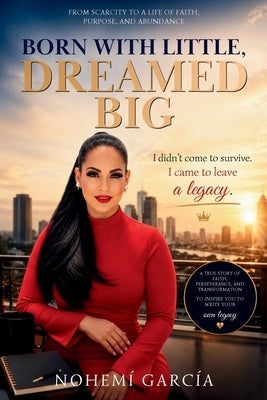Born with Little, Dreamed Big: I Didn't Come to Survive. I Came to Leave a Legacy. by Garcia, Nohemi