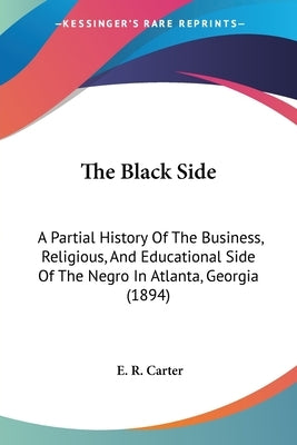 The Black Side: A Partial History Of The Business, Religious, And Educational Side Of The Negro In Atlanta, Georgia (1894) by Carter, E. R.