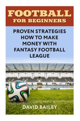 Football For Beginners: Proven Strategies How To Make Money With Fantasy Football League by Bailey, David