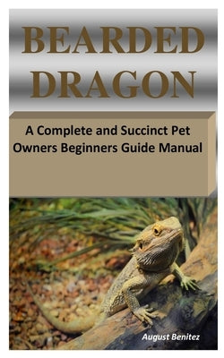 Bearded Dragon: A Complete and Succinct Pet Owners Beginners Guide Manual by Benitez, August