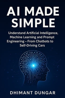 AI Made Simple: Understand Artificial Intelligence, Machine Learning and Prompt Engineering - From Chatbots to Self-Driving Cars by Dungar, Dhimant