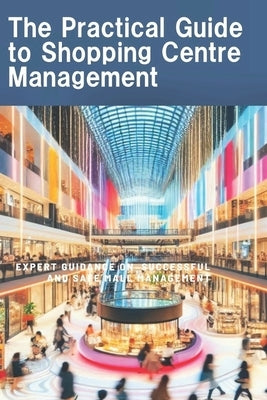 The Practical Guide to Shopping Centre management: Expert guidance on successful and safe Mall management by Olwage, Johan
