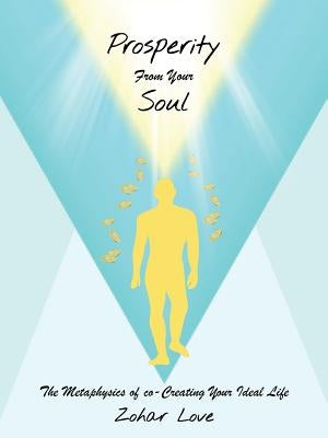 Prosperity From Your Soul: The Metaphysics of co-Creating Your Ideal Life by Zohar Love