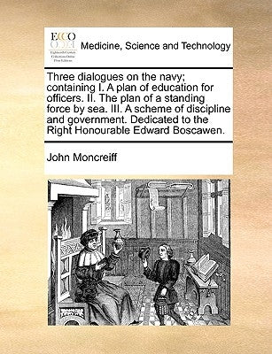 Three Dialogues on the Navy; Containing I. a Plan of Education for Officers. II. the Plan of a Standing Force by Sea. III. a Scheme of Discipline and by Moncreiff, John