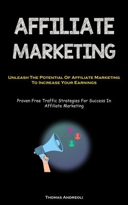 Affiliate Marketing: Unleash The Potential Of Affiliate Marketing To Increase Your Earnings (Proven Free Traffic Strategies For Success In by Andreoli, Thomas